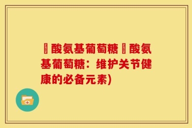 圤酸氨基葡萄糖圤酸氨基葡萄糖：维护关节健康的必备元素)