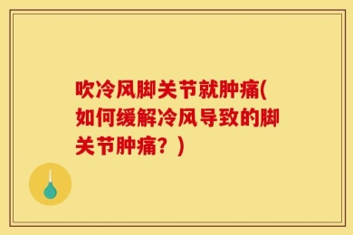 吹冷风脚关节就肿痛(如何缓解冷风导致的脚关节肿痛？)