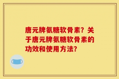 唐元牌氨糖软骨素？关于唐元牌氨糖软骨素的功效和使用方法？