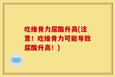 吃维骨力尿酸升高(注意！吃维骨力可能导致尿酸升高！)