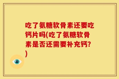 吃了氨糖软骨素还要吃钙片吗(吃了氨糖软骨素是否还需要补充钙？)