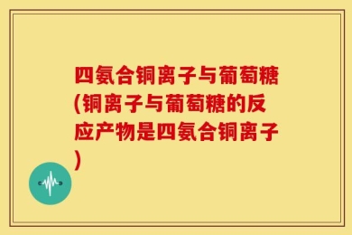 四氨合铜离子与葡萄糖(铜离子与葡萄糖的反应产物是四氨合铜离子)