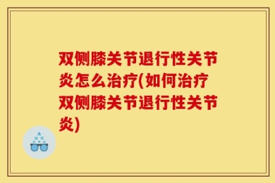 双侧膝关节退行性关节炎怎么治疗(如何治疗双侧膝关节退行性关节炎)