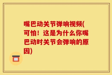 嘴巴动关节弹响视频(可怕！这是为什么你嘴巴动时关节会弹响的原因)