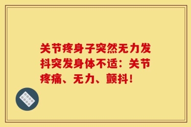 关节疼身子突然无力发抖突发身体不适：关节疼痛、无力、颤抖！