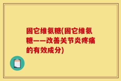 固它维氨糖(固它维氨糖——改善关节炎疼痛的有效成分)