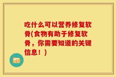 吃什么可以营养修复软骨(食物有助于修复软骨，你需要知道的关键信息！)