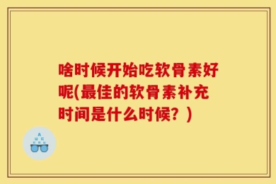啥时候开始吃软骨素好呢(最佳的软骨素补充时间是什么时候？)