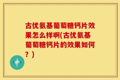 古优氨基葡萄糖钙片效果怎么样啊(古优氨基葡萄糖钙片的效果如何？)