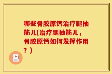 哪些骨胶原钙治疗腿抽筋儿(治疗腿抽筋儿，骨胶原钙如何发挥作用？)