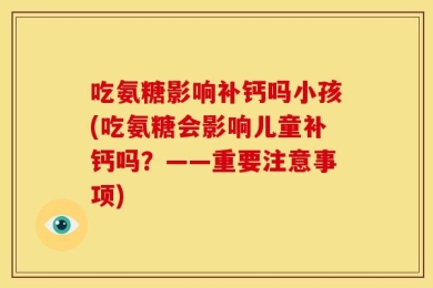 吃氨糖影响补钙吗小孩(吃氨糖会影响儿童补钙吗？——重要注意事项)