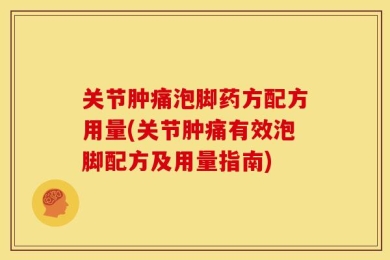 关节肿痛泡脚药方配方用量(关节肿痛有效泡脚配方及用量指南)