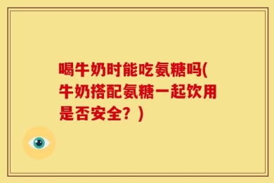 喝牛奶时能吃氨糖吗(牛奶搭配氨糖一起饮用是否安全？)