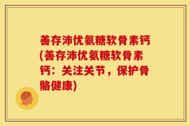善存沛优氨糖软骨素钙(善存沛优氨糖软骨素钙：关注关节，保护骨骼健康)