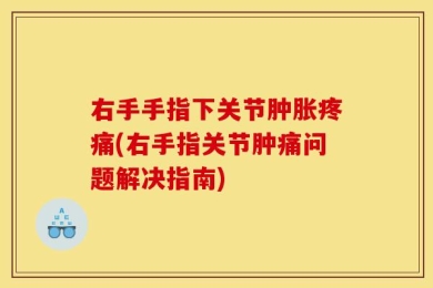 右手手指下关节肿胀疼痛(右手指关节肿痛问题解决指南)