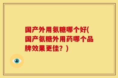 国产外用氨糖哪个好(国产氨糖外用药哪个品牌效果更佳？)