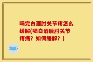 喝完白酒肘关节疼怎么缓解(喝白酒后肘关节疼痛？如何缓解？)