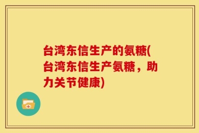 台湾东信生产的氨糖(台湾东信生产氨糖，助力关节健康)