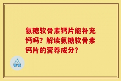 氨糖软骨素钙片能补充钙吗？解读氨糖软骨素钙片的营养成分？