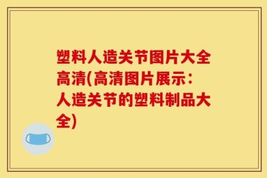 塑料人造关节图片大全高清(高清图片展示：人造关节的塑料制品大全)