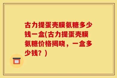 古力提蛋壳膜氨糖多少钱一盒(古力提蛋壳膜氨糖价格揭晓，一盒多少钱？)
