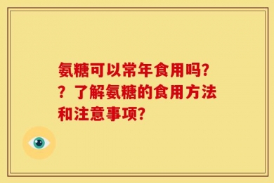 氨糖可以常年食用吗？？了解氨糖的食用方法和注意事项？