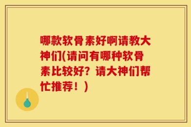 哪款软骨素好啊请教大神们(请问有哪种软骨素比较好？请大神们帮忙推荐！)