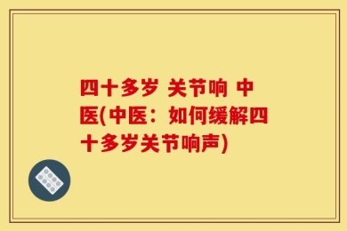 四十多岁 关节响 中医(中医：如何缓解四十多岁关节响声)