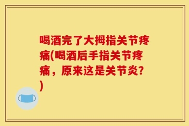 喝酒完了大拇指关节疼痛(喝酒后手指关节疼痛，原来这是关节炎？)