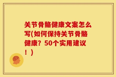 关节骨骼健康文案怎么写(如何保持关节骨骼健康？50个实用建议！)