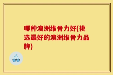 哪种澳洲维骨力好(挑选最好的澳洲维骨力品牌)