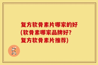 复方软骨素片哪家的好(软骨素哪家品牌好？复方软骨素片推荐)