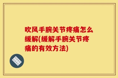 吹风手腕关节疼痛怎么缓解(缓解手腕关节疼痛的有效方法)