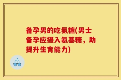 备孕男的吃氨糖(男士备孕应摄入氨基糖，助提升生育能力)