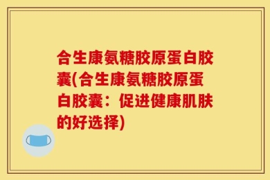 合生康氨糖胶原蛋白胶囊(合生康氨糖胶原蛋白胶囊：促进健康肌肤的好选择)