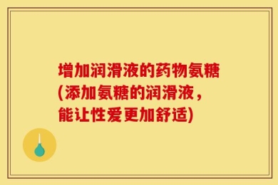 增加润滑液的药物氨糖(添加氨糖的润滑液，能让性爱更加舒适)