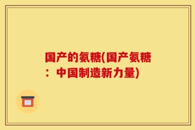 国产的氨糖(国产氨糖：中国制造新力量)