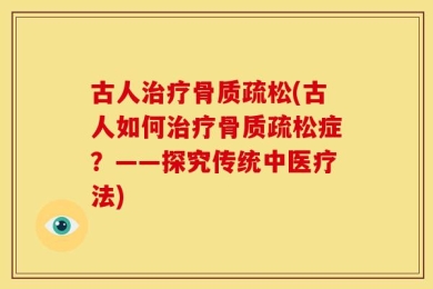 古人治疗骨质疏松(古人如何治疗骨质疏松症？——探究传统中医疗法)