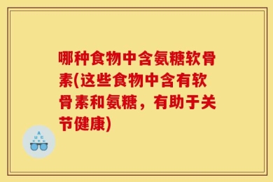 哪种食物中含氨糖软骨素(这些食物中含有软骨素和氨糖，有助于关节健康)