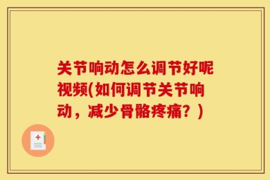 关节响动怎么调节好呢视频(如何调节关节响动，减少骨骼疼痛？)
