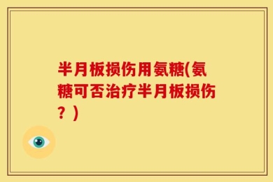 半月板损伤用氨糖(氨糖可否治疗半月板损伤？)