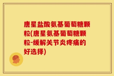 唐星盐酸氨基葡萄糖颗粒(唐星氨基葡萄糖颗粒-缓解关节炎疼痛的好选择)