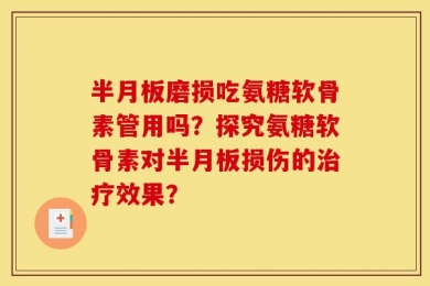 半月板磨损吃氨糖软骨素管用吗？探究氨糖软骨素对半月板损伤的治疗效果？