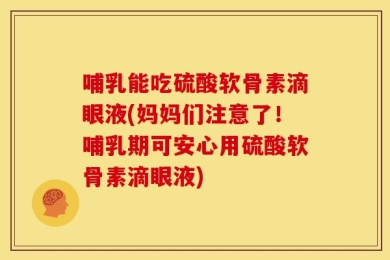 哺乳能吃硫酸软骨素滴眼液(妈妈们注意了！哺乳期可安心用硫酸软骨素滴眼液)