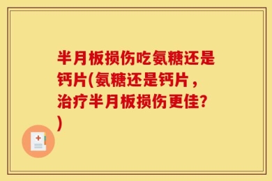 半月板损伤吃氨糖还是钙片(氨糖还是钙片，治疗半月板损伤更佳？)