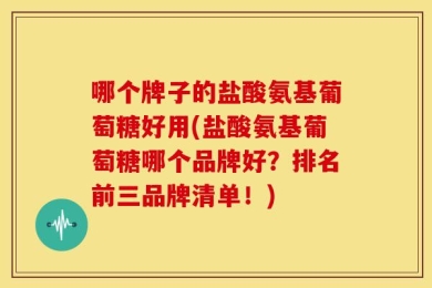 哪个牌子的盐酸氨基葡萄糖好用(盐酸氨基葡萄糖哪个品牌好？排名前三品牌清单！)