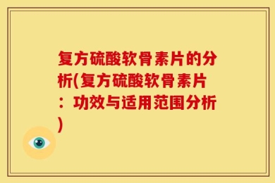 复方硫酸软骨素片的分析(复方硫酸软骨素片：功效与适用范围分析)