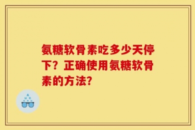 氨糖软骨素吃多少天停下？正确使用氨糖软骨素的方法？