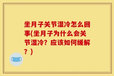 坐月子关节湿冷怎么回事(坐月子为什么会关节湿冷？应该如何缓解？)