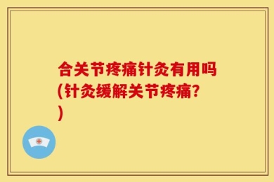 合关节疼痛针灸有用吗(针灸缓解关节疼痛？)